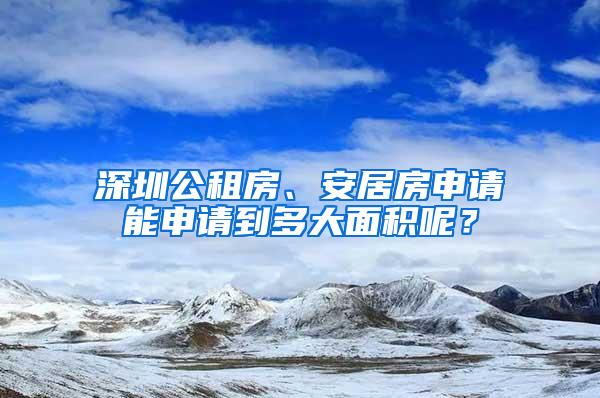 深圳公租房、安居房申请能申请到多大面积呢？