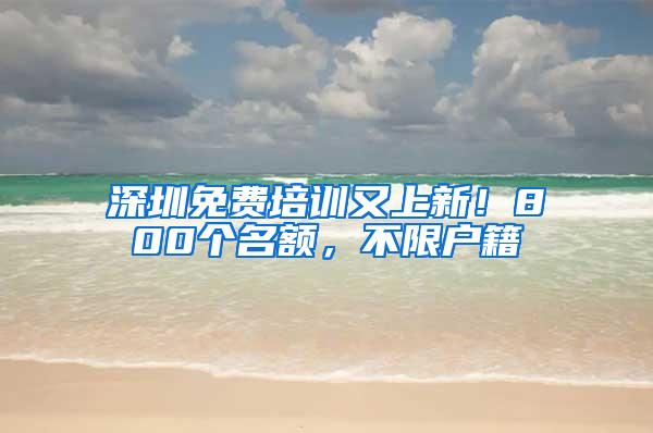 深圳免费培训又上新！800个名额，不限户籍