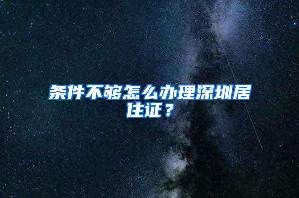 条件不够怎么办理深圳居住证？