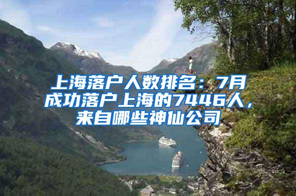 上海落户人数排名：7月成功落户上海的7446人，来自哪些神仙公司