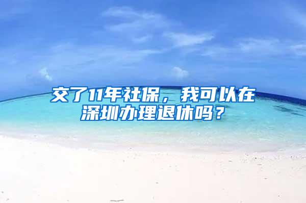 交了11年社保，我可以在深圳办理退休吗？