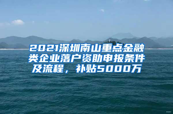 2021深圳南山重点金融类企业落户资助申报条件及流程，补贴5000万