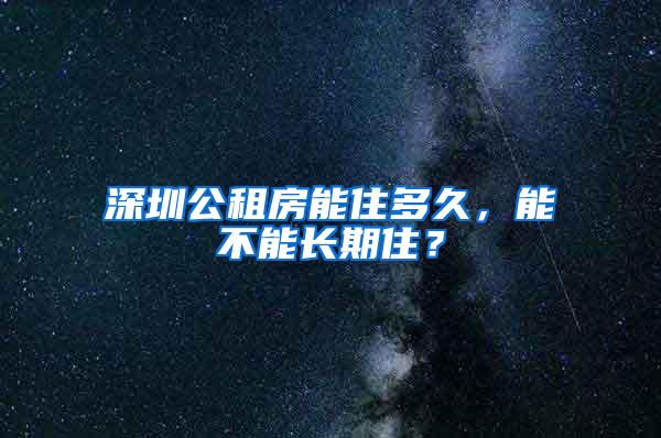 深圳公租房能住多久，能不能长期住？