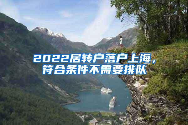 2022居转户落户上海，符合条件不需要排队