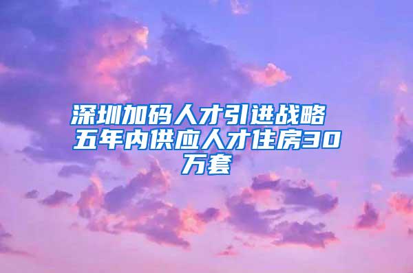 深圳加码人才引进战略 五年内供应人才住房30万套