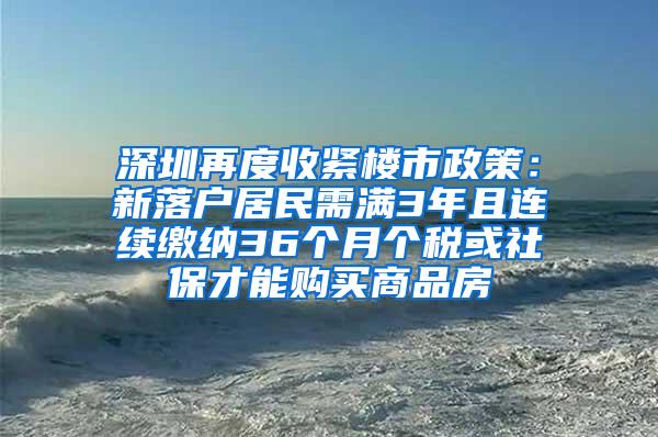 深圳再度收紧楼市政策：新落户居民需满3年且连续缴纳36个月个税或社保才能购买商品房