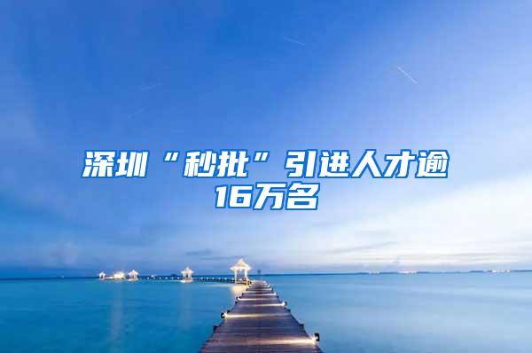 深圳“秒批”引进人才逾16万名