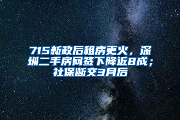 715新政后租房更火，深圳二手房网签下降近8成；社保断交3月后