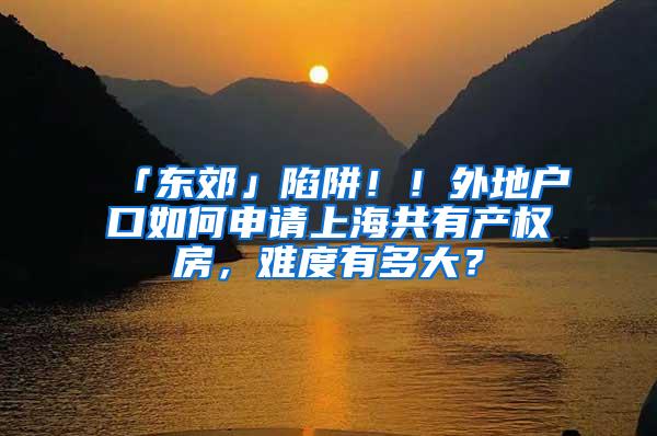 「东郊」陷阱！！外地户口如何申请上海共有产权房，难度有多大？