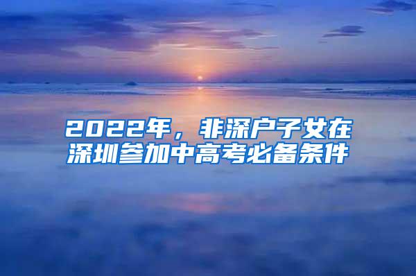 2022年，非深户子女在深圳参加中高考必备条件