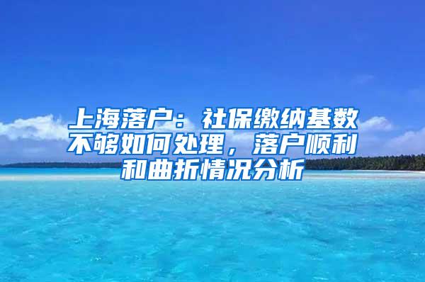 上海落户：社保缴纳基数不够如何处理，落户顺利和曲折情况分析