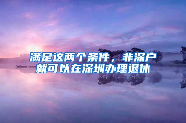 满足这两个条件，非深户就可以在深圳办理退休