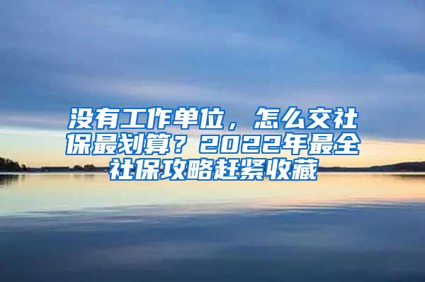 没有工作单位，怎么交社保最划算？2022年最全社保攻略赶紧收藏