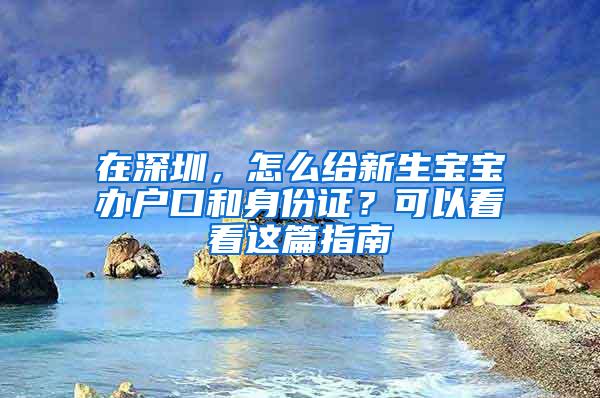 在深圳，怎么给新生宝宝办户口和身份证？可以看看这篇指南