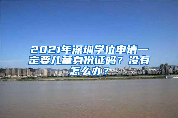 2021年深圳学位申请一定要儿童身份证吗？没有怎么办？