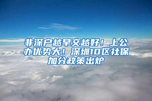 非深户越早交越好！上公办优势大！深圳10区社保加分政策出炉