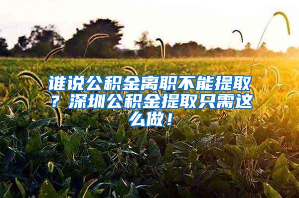 谁说公积金离职不能提取？深圳公积金提取只需这么做！