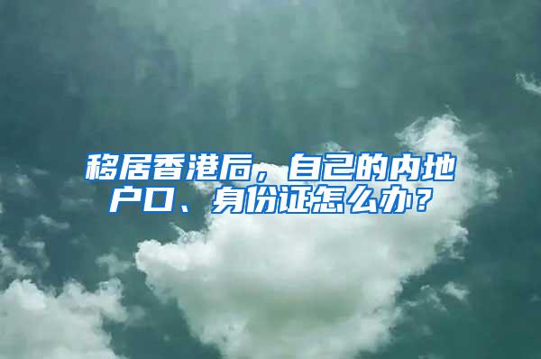 移居香港后，自己的内地户口、身份证怎么办？