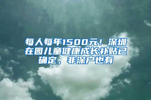 每人每年1500元！深圳在园儿童健康成长补贴已确定，非深户也有