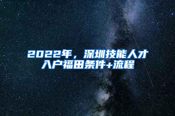 2022年，深圳技能人才入户福田条件+流程