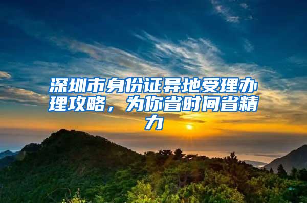 深圳市身份证异地受理办理攻略，为你省时间省精力