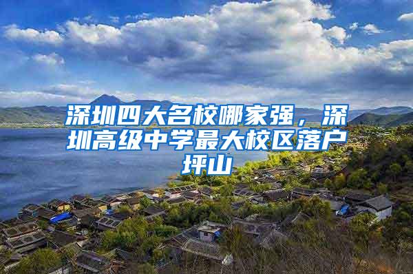 深圳四大名校哪家强，深圳高级中学最大校区落户坪山