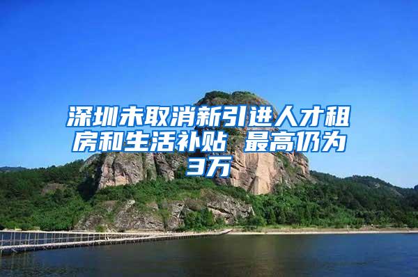 深圳未取消新引进人才租房和生活补贴 最高仍为3万