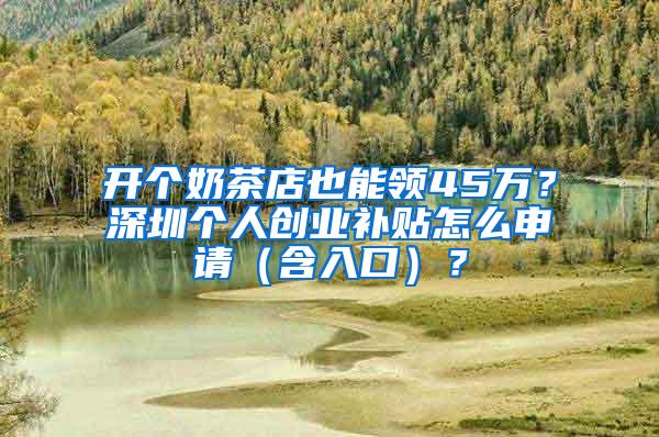 开个奶茶店也能领45万？深圳个人创业补贴怎么申请（含入口）？