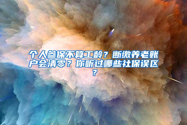 个人参保不算工龄？断缴养老账户会清零？你听过哪些社保误区？