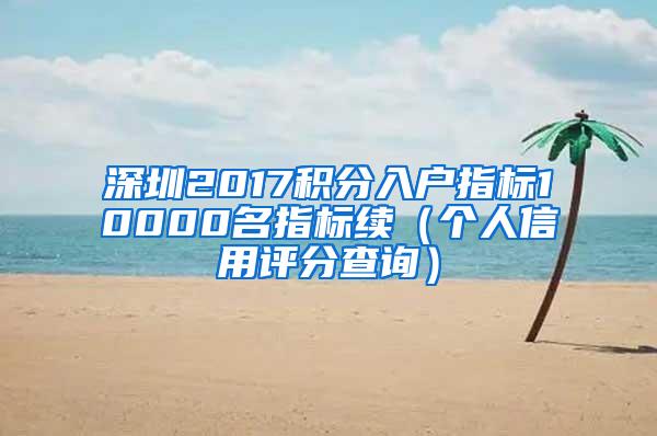 深圳2017积分入户指标10000名指标续（个人信用评分查询）