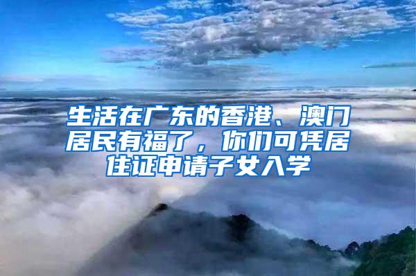 生活在广东的香港、澳门居民有福了，你们可凭居住证申请子女入学