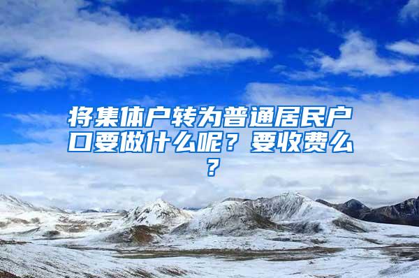 将集体户转为普通居民户口要做什么呢？要收费么？