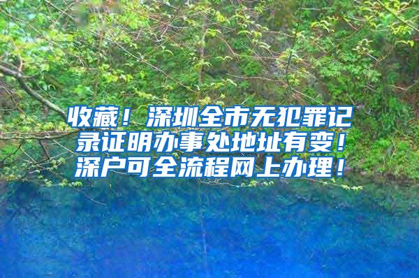 收藏！深圳全市无犯罪记录证明办事处地址有变！深户可全流程网上办理！