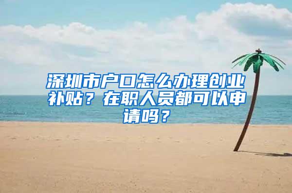 深圳市户口怎么办理创业补贴？在职人员都可以申请吗？