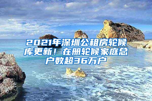 2021年深圳公租房轮候库更新！在册轮候家庭总户数超36万户