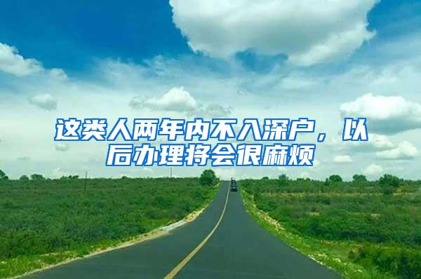 这类人两年内不入深户，以后办理将会很麻烦