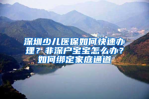 深圳少儿医保如何快速办理？非深户宝宝怎么办？如何绑定家庭通道