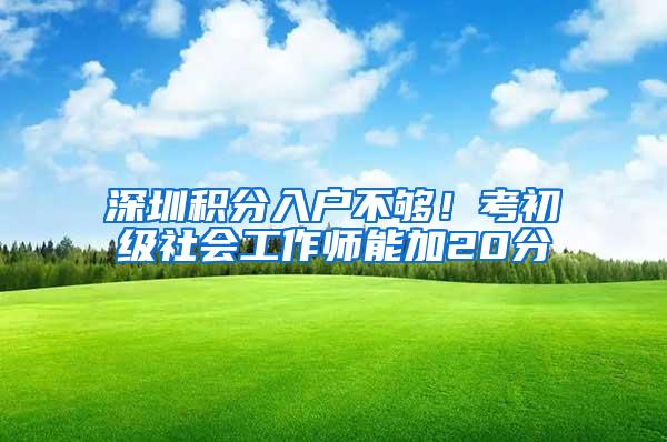 深圳积分入户不够！考初级社会工作师能加20分