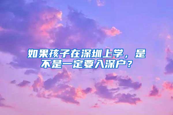 如果孩子在深圳上学，是不是一定要入深户？