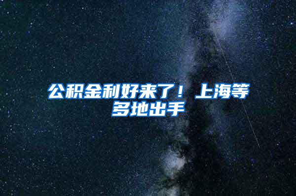 公积金利好来了！上海等多地出手