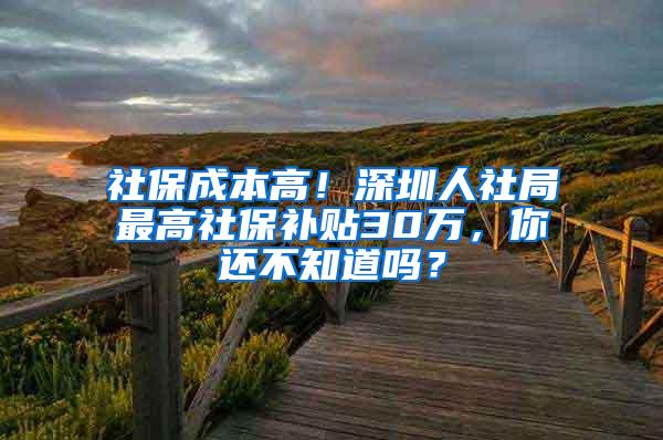 社保成本高！深圳人社局最高社保补贴30万，你还不知道吗？