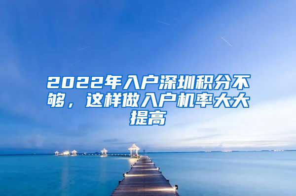 2022年入户深圳积分不够，这样做入户机率大大提高