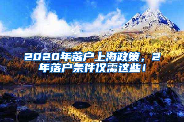 2020年落户上海政策，2年落户条件仅需这些！