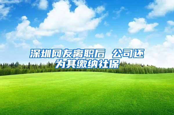 深圳网友离职后 公司还为其缴纳社保