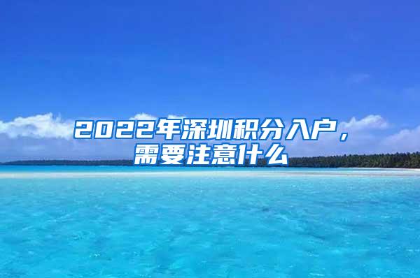 2022年深圳积分入户，需要注意什么