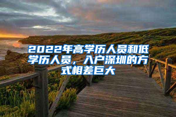 2022年高学历人员和低学历人员，入户深圳的方式相差巨大