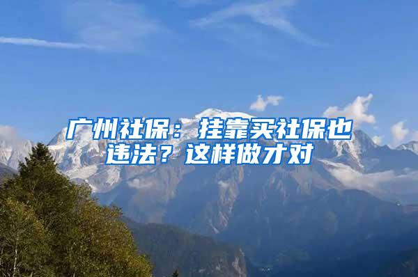 广州社保：挂靠买社保也违法？这样做才对