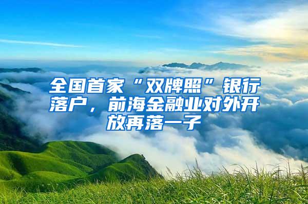 全国首家“双牌照”银行落户，前海金融业对外开放再落一子