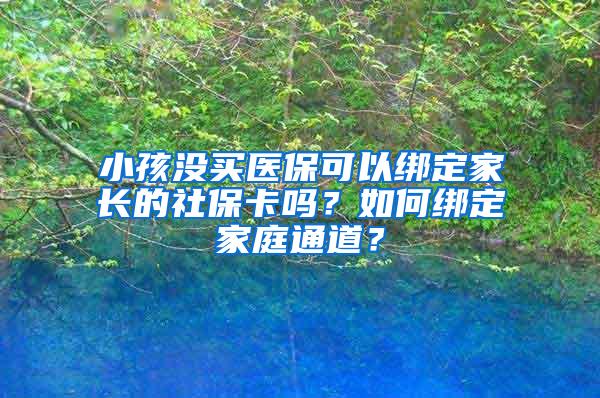 小孩没买医保可以绑定家长的社保卡吗？如何绑定家庭通道？