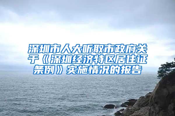 深圳市人大听取市政府关于《深圳经济特区居住证条例》实施情况的报告